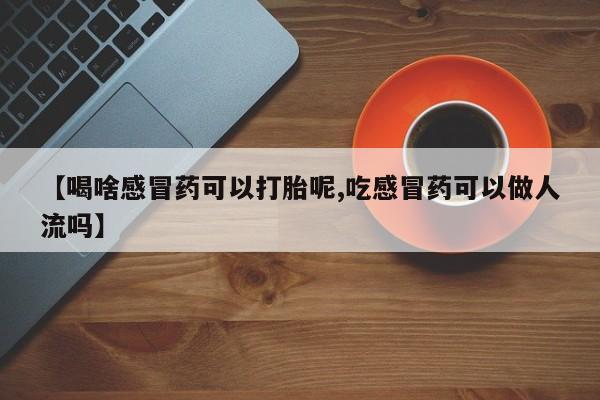 打胎药专卖微信【喝啥感冒药可以打胎呢,吃感冒药可以做人流吗】