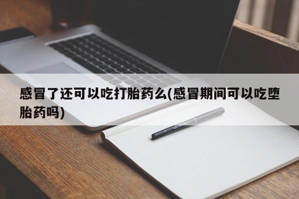 打胎药专卖微信感冒了还可以吃打胎药么(感冒期间可以吃堕胎药吗)