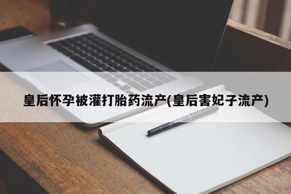 打胎药专卖微信皇后怀孕被灌打胎药流产(皇后害妃子流产)