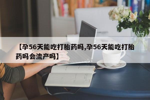 打胎药专卖微信【孕56天能吃打胎药吗,孕56天能吃打胎药吗会流产吗】