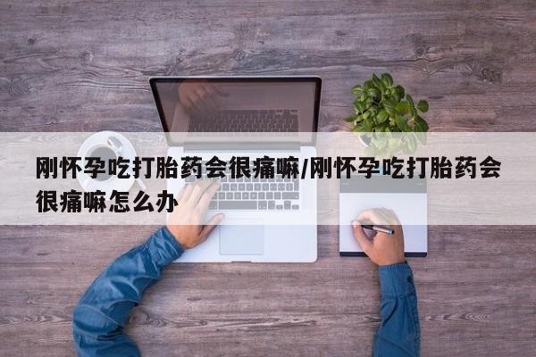打胎药专卖微信刚怀孕吃打胎药会很痛嘛/刚怀孕吃打胎药会很痛嘛怎么办