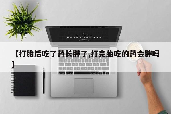 打胎药专卖微信【打胎后吃了药长胖了,打完胎吃的药会胖吗】