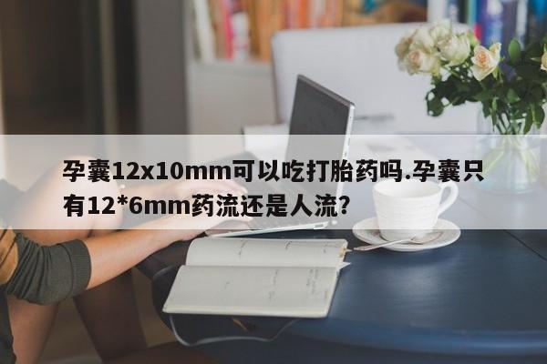 打胎药专卖微信孕囊12x10mm可以吃打胎药吗.孕囊只有12*6mm药流还是人流？