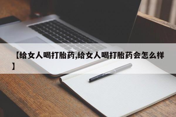 打胎药专卖微信【给女人喝打胎药,给女人喝打胎药会怎么样】