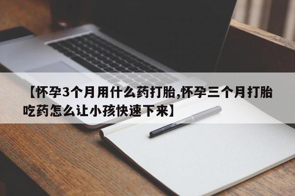 打胎药专卖微信【怀孕3个月用什么药打胎,怀孕三个月打胎吃药怎么让小孩快速下来】