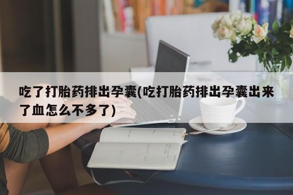 打胎药专卖微信吃了打胎药排出孕囊(吃打胎药排出孕囊出来了血怎么不多了)
