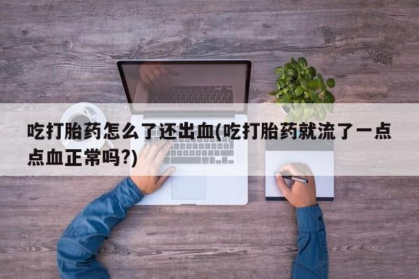 打胎药专卖微信吃打胎药怎么了还出血(吃打胎药就流了一点点血正常吗?)