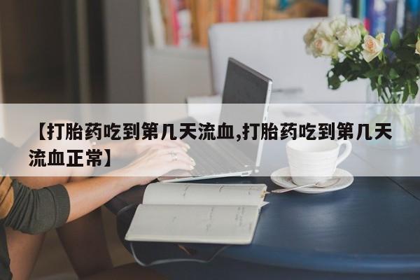 打胎药专卖微信【打胎药吃到第几天流血,打胎药吃到第几天流血正常】