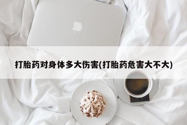 打胎药专卖微信打胎药对身体多大伤害(打胎药危害大不大)