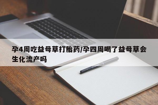 打胎药专卖微信孕4周吃益母草打胎药/孕四周喝了益母草会生化流产吗