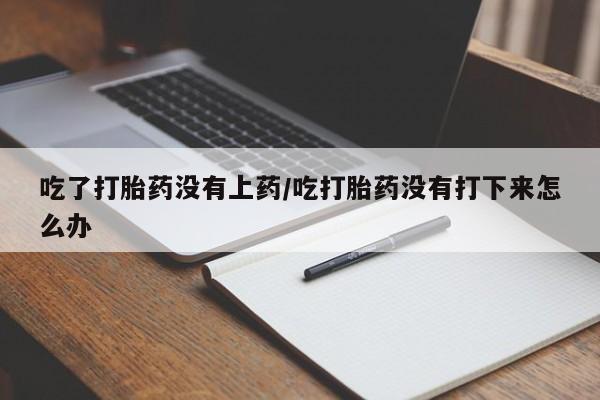 打胎药专卖微信吃了打胎药没有上药/吃打胎药没有打下来怎么办