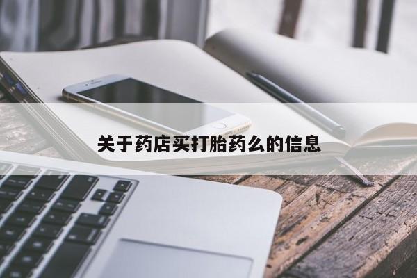 打胎药专卖微信关于药店买打胎药么的信息