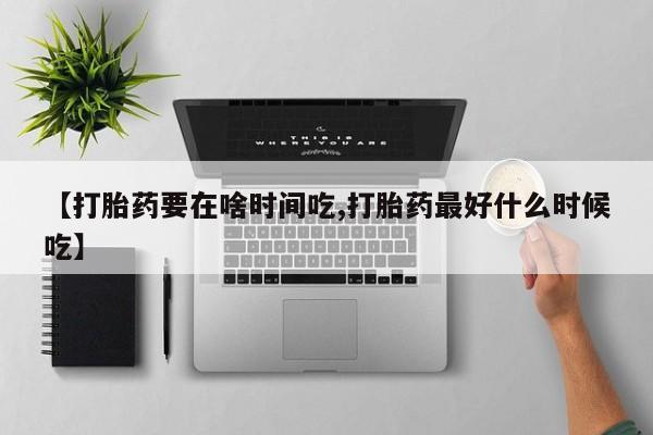 打胎药专卖微信【打胎药要在啥时间吃,打胎药最好什么时候吃】