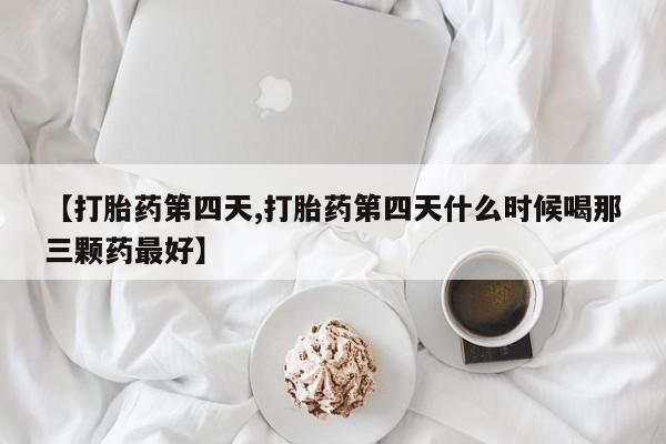 打胎药专卖微信【打胎药第四天,打胎药第四天什么时候喝那三颗药最好】