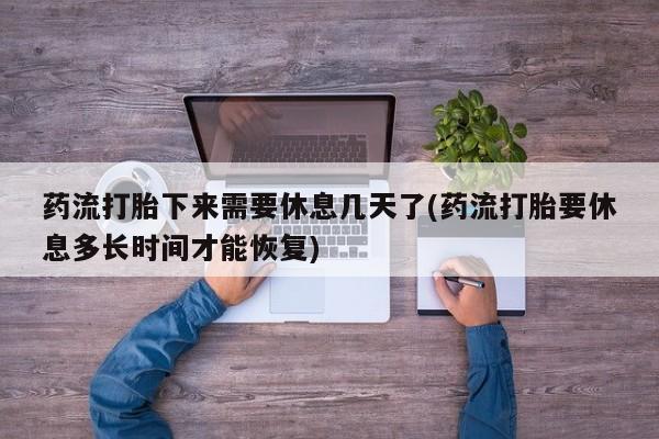 打胎药专卖微信药流打胎下来需要休息几天了(药流打胎要休息多长时间才能恢复)