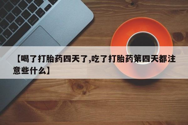 打胎药专卖微信【喝了打胎药四天了,吃了打胎药第四天都注意些什么】
