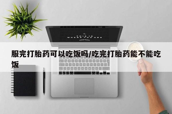 打胎药专卖微信服完打胎药可以吃饭吗/吃完打胎药能不能吃饭