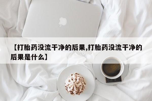 打胎药专卖微信【打胎药没流干净的后果,打胎药没流干净的后果是什么】