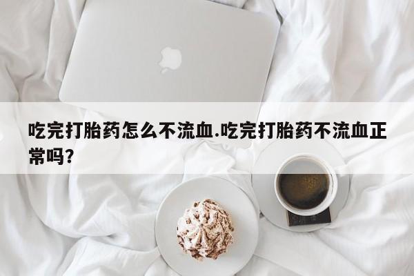打胎药专卖微信吃完打胎药怎么不流血.吃完打胎药不流血正常吗？